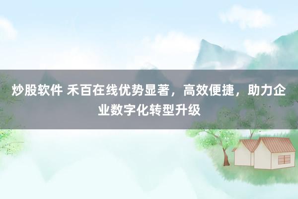 炒股软件 禾百在线优势显著，高效便捷，助力企业数字化转型升级