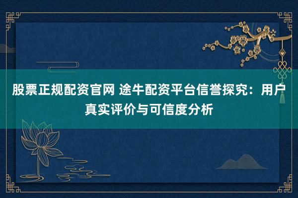 股票正规配资官网 途牛配资平台信誉探究：用户真实评价与可信度分析