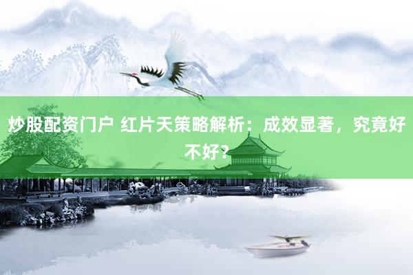 炒股配资门户 红片天策略解析：成效显著，究竟好不好？