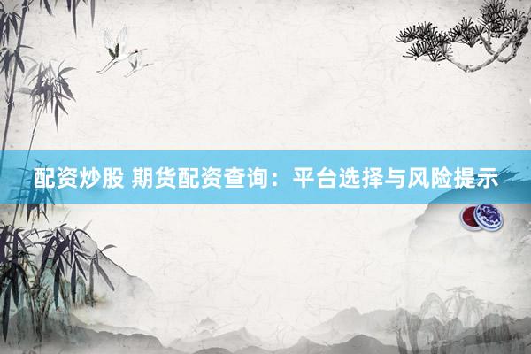 配资炒股 期货配资查询：平台选择与风险提示