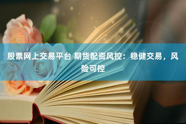 股票网上交易平台 期货配资风控：稳健交易，风险可控