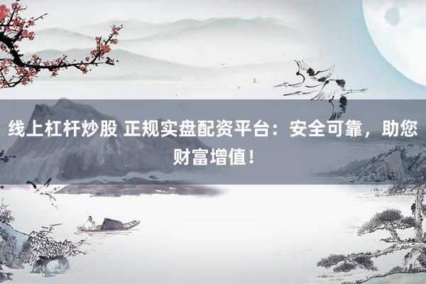线上杠杆炒股 正规实盘配资平台：安全可靠，助您财富增值！