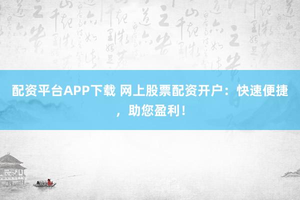 配资平台APP下载 网上股票配资开户：快速便捷，助您盈利！