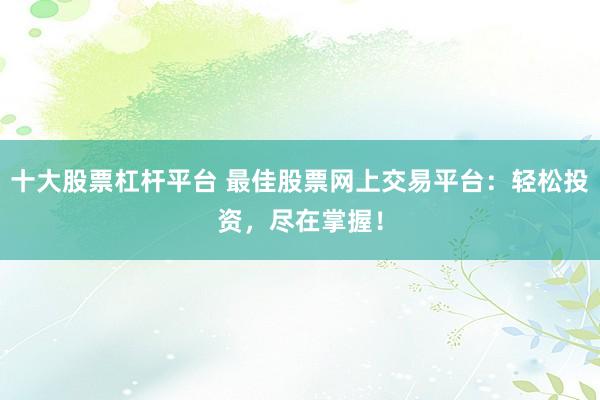 十大股票杠杆平台 最佳股票网上交易平台：轻松投资，尽在掌握！