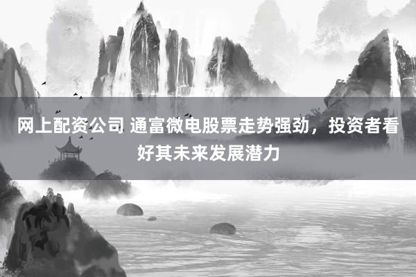 网上配资公司 通富微电股票走势强劲，投资者看好其未来发展潜力