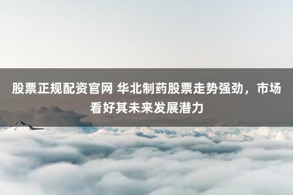 股票正规配资官网 华北制药股票走势强劲，市场看好其未来发展潜力