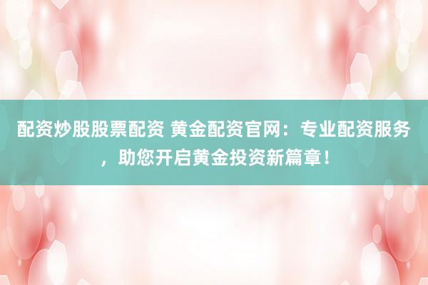 配资炒股股票配资 黄金配资官网：专业配资服务，助您开启黄金投资新篇章！