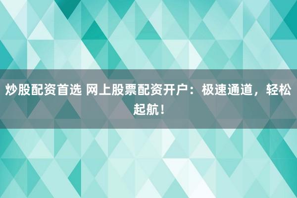 炒股配资首选 网上股票配资开户：极速通道，轻松起航！