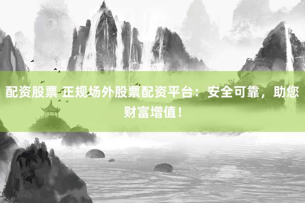 配资股票 正规场外股票配资平台：安全可靠，助您财富增值！