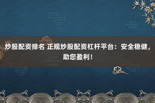 炒股配资排名 正规炒股配资杠杆平台：安全稳健，助您盈利！