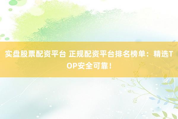 实盘股票配资平台 正规配资平台排名榜单：精选TOP安全可靠！