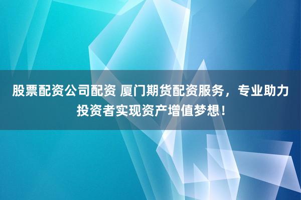 股票配资公司配资 厦门期货配资服务，专业助力投资者实现资产增值梦想！