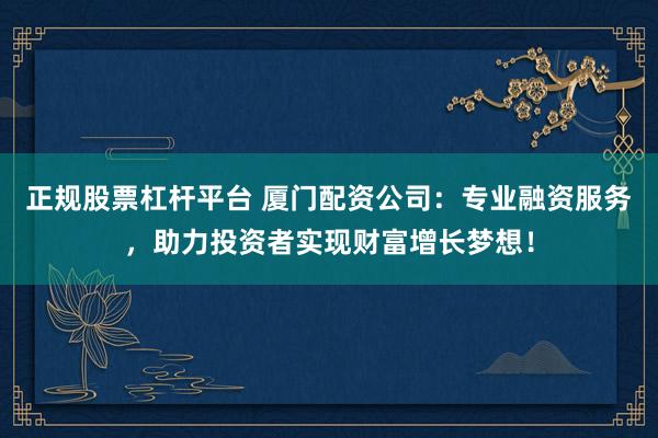 正规股票杠杆平台 厦门配资公司：专业融资服务，助力投资者实现财富增长梦想！