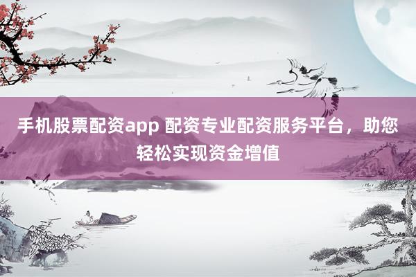 手机股票配资app 配资专业配资服务平台，助您轻松实现资金增值