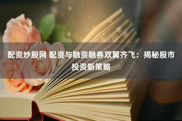 配资炒股网 配资与融资融券双翼齐飞：揭秘股市投资新策略