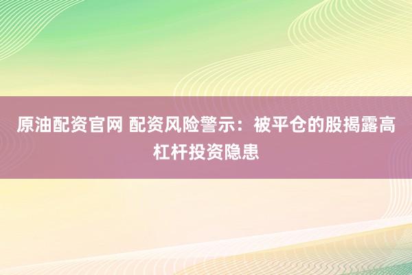 原油配资官网 配资风险警示：被平仓的股揭露高杠杆投资隐患