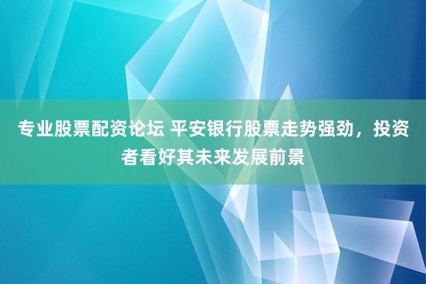 专业股票配资论坛 平安银行股票走势强劲，投资者看好其未来发展前景
