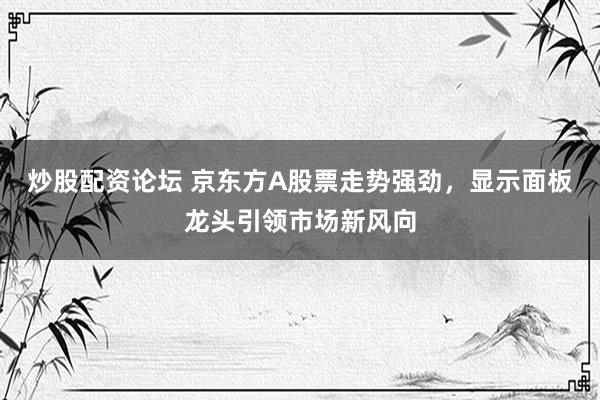 炒股配资论坛 京东方A股票走势强劲，显示面板龙头引领市场新风向