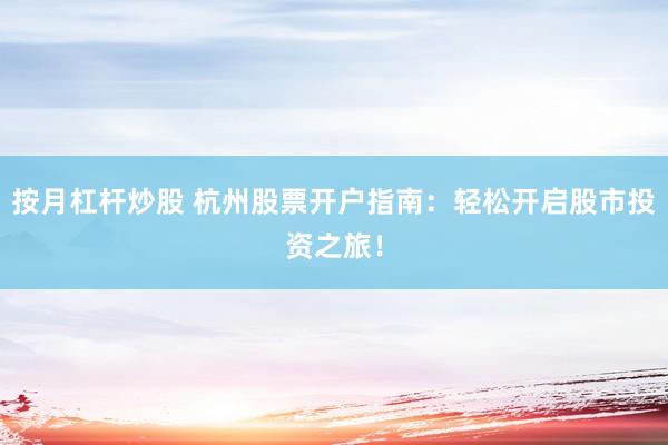 按月杠杆炒股 杭州股票开户指南：轻松开启股市投资之旅！