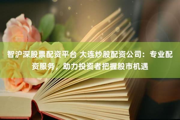 智沪深股票配资平台 大连炒股配资公司：专业配资服务，助力投资者把握股市机遇