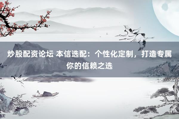 炒股配资论坛 本信选配：个性化定制，打造专属你的信赖之选