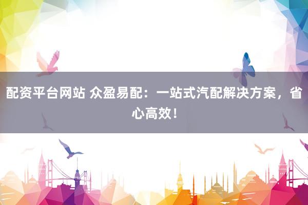 配资平台网站 众盈易配：一站式汽配解决方案，省心高效！