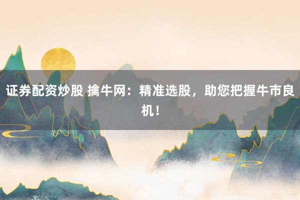 证券配资炒股 擒牛网：精准选股，助您把握牛市良机！