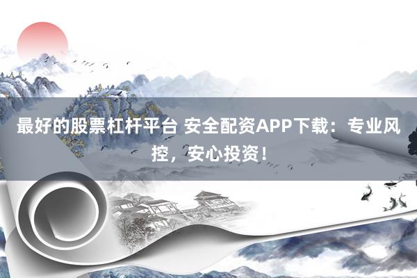 最好的股票杠杆平台 安全配资APP下载：专业风控，安心投资！