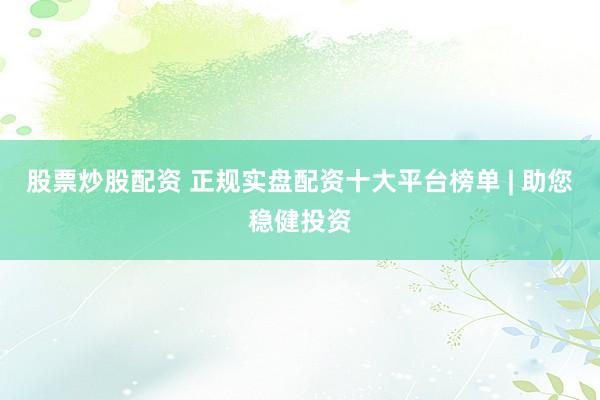 股票炒股配资 正规实盘配资十大平台榜单 | 助您稳健投资