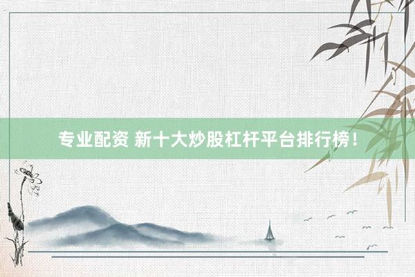 专业配资 新十大炒股杠杆平台排行榜！