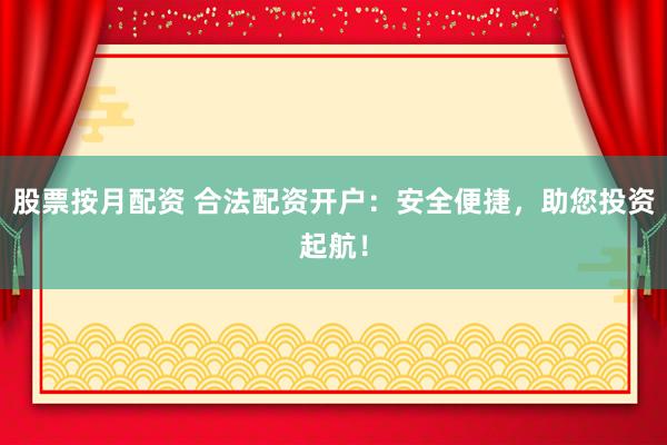 股票按月配资 合法配资开户：安全便捷，助您投资起航！