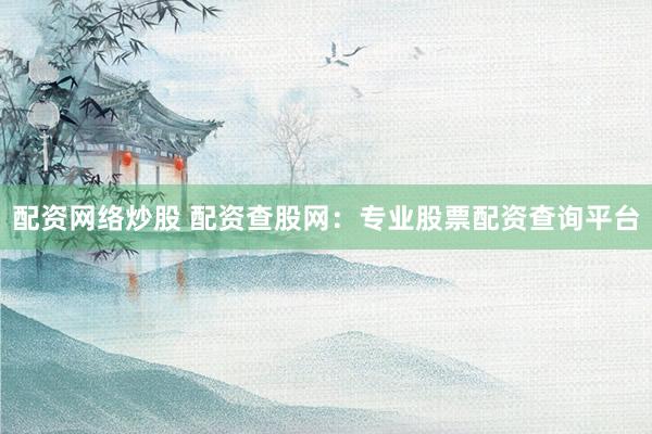 配资网络炒股 配资查股网：专业股票配资查询平台