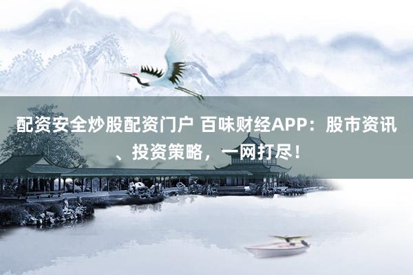 配资安全炒股配资门户 百味财经APP：股市资讯、投资策略，一网打尽！
