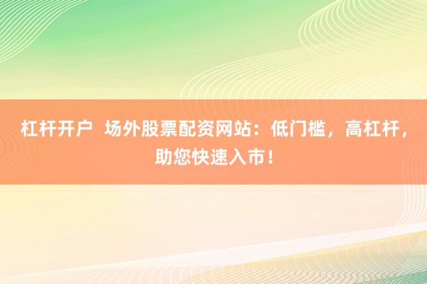 杠杆开户  场外股票配资网站：低门槛，高杠杆，助您快速入市！