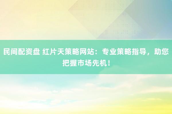 民间配资盘 红片天策略网站：专业策略指导，助您把握市场先机！