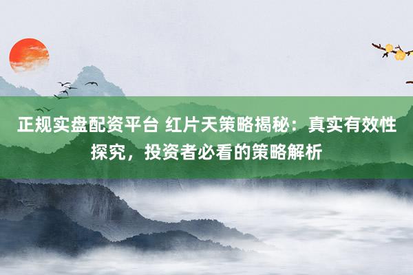 正规实盘配资平台 红片天策略揭秘：真实有效性探究，投资者必看的策略解析