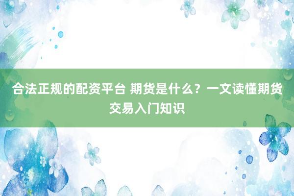 合法正规的配资平台 期货是什么？一文读懂期货交易入门知识