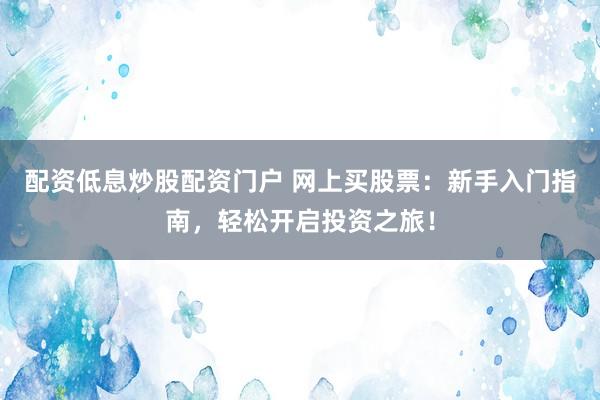 配资低息炒股配资门户 网上买股票：新手入门指南，轻松开启投资之旅！