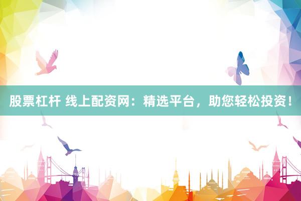 股票杠杆 线上配资网：精选平台，助您轻松投资！