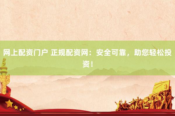 网上配资门户 正规配资网：安全可靠，助您轻松投资！