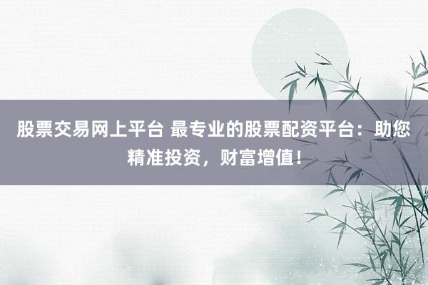 股票交易网上平台 最专业的股票配资平台：助您精准投资，财富增值！
