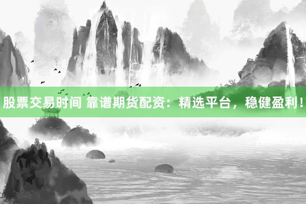 股票交易时间 靠谱期货配资：精选平台，稳健盈利！