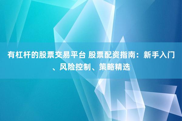 有杠杆的股票交易平台 股票配资指南：新手入门、风险控制、策略精选