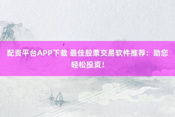 配资平台APP下载 最佳股票交易软件推荐：助您轻松投资！