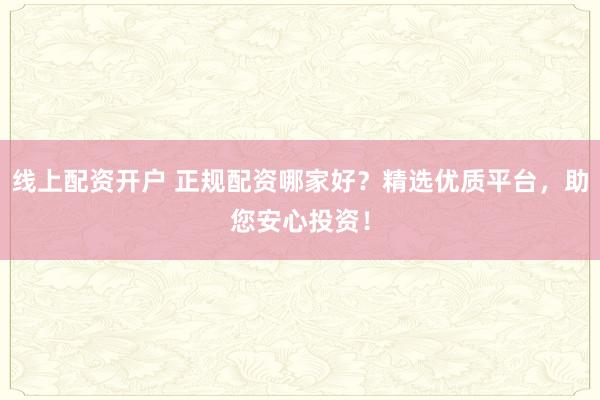线上配资开户 正规配资哪家好？精选优质平台，助您安心投资！