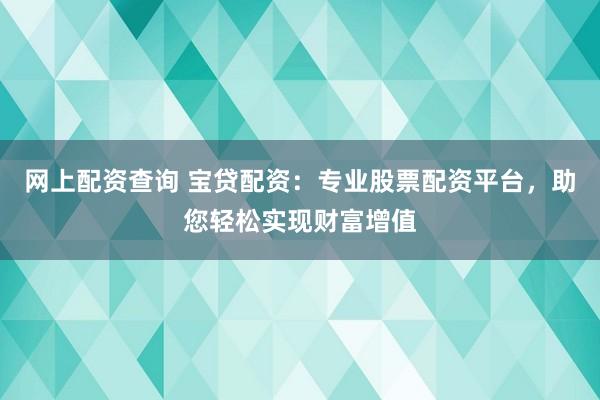 网上配资查询 宝贷配资：专业股票配资平台，助您轻松实现财富增值