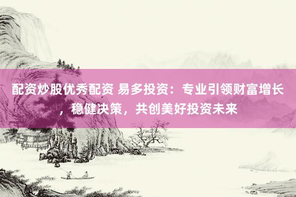 配资炒股优秀配资 易多投资：专业引领财富增长，稳健决策，共创美好投资未来