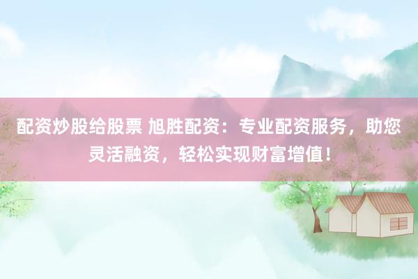 配资炒股给股票 旭胜配资：专业配资服务，助您灵活融资，轻松实现财富增值！