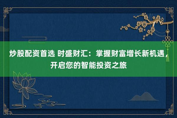 炒股配资首选 时盛财汇：掌握财富增长新机遇，开启您的智能投资之旅