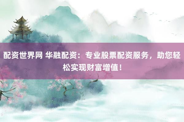 配资世界网 华融配资：专业股票配资服务，助您轻松实现财富增值！